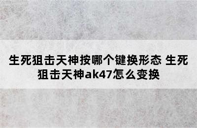 生死狙击天神按哪个键换形态 生死狙击天神ak47怎么变换